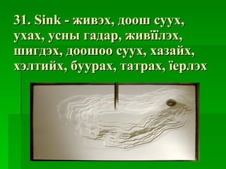 31. S ink - живэх, доош суух, ухах, усны гадар, живїїлэх, шигдэх, доошоо суух, хазайх, хэлтийх, буурах, татрах, їерлэх 