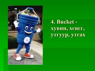 4.  Bucket  -  хувин, хєнєг, утгуур, утгах 