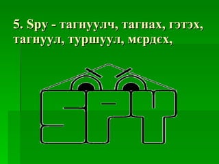 5.  Spy  -  тагнуулч, тагнах, гэтэх, тагнуул, туршуул, мєрдєх, 