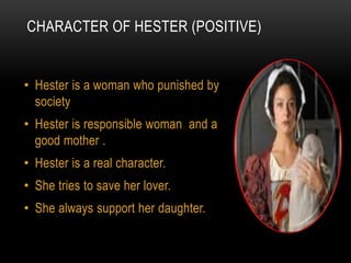 CHARACTER OF HESTER (POSITIVE)
• Hester is a woman who punished by
society
• Hester is responsible woman and a
good mother...