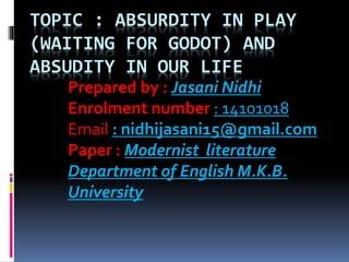 TOPIC : ABSURDITY IN PLAY
(WAITING FOR GODOT) AND
ABSUDITY IN OUR LIFE
Prepared by : Jasani Nidhi
Enrolment number : 14101018
Email : nidhijasani15@gmail.com
Paper : Modernist literature
Department of English M.K.B.
University
 