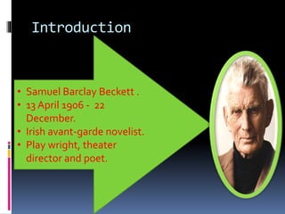 Introduction
• Samuel Barclay Beckett .
• 13 April 1906 - 22
December.
• Irish avant-garde novelist.
• Play wright, theate...