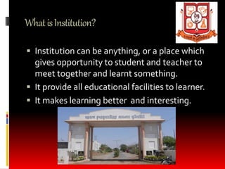 WhatisInstitution?
 Institution can be anything, or a place which
gives opportunity to student and teacher to
meet togeth...