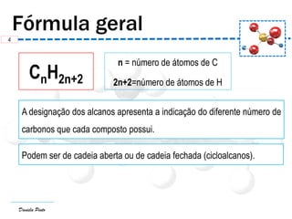 Daniela Pinto
n = número de átomos de C
2n+2=número de átomos de H
CnH2n+2
A designação dos alcanos apresenta a indicação do diferente número de
carbonos que cada composto possui.
4
Podem ser de cadeia aberta ou de cadeia fechada (cicloalcanos).
 