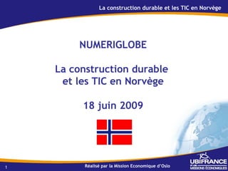 La construction durable et les TIC en Norvège




        NUMERIGLOBE

    La construction durable
     et les TIC en Norvège

         18 juin 2009




1         Réalisé par la Mission Economique d’Oslo
 