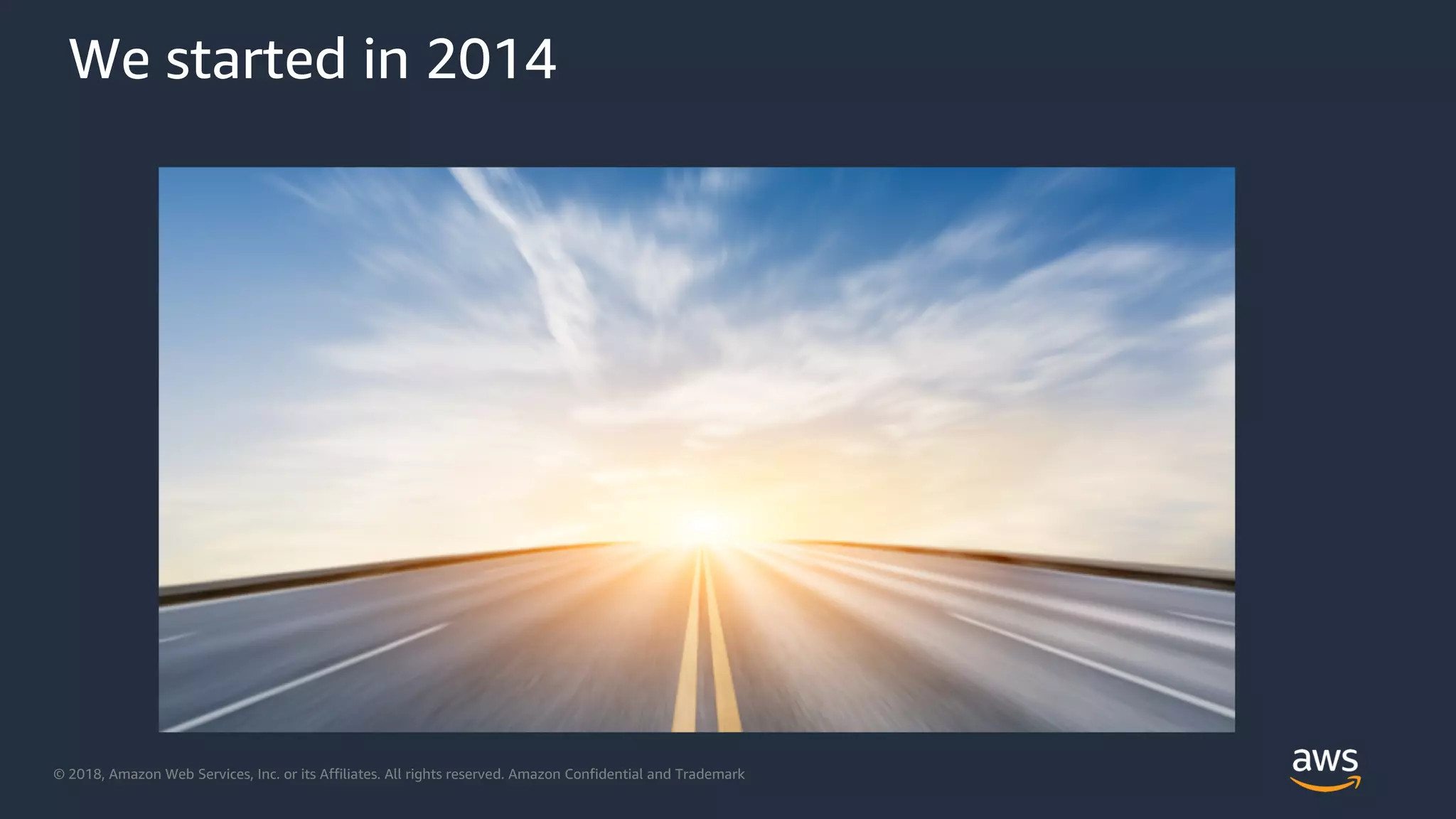 © 2018, Amazon Web Services, Inc. or its Affiliates. All rights reserved. Amazon Confidential and Trademark
We started in 2014
 