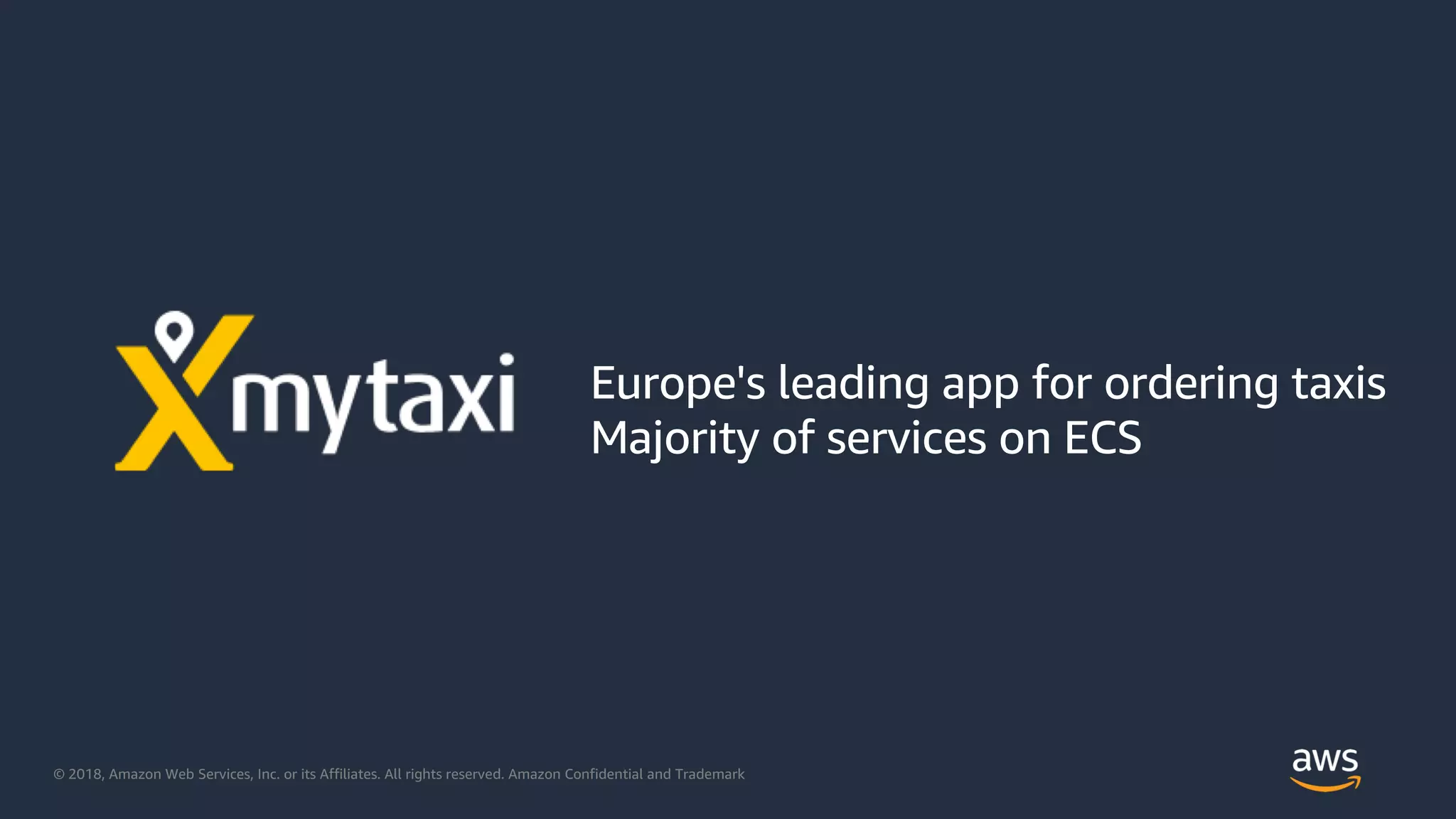© 2018, Amazon Web Services, Inc. or its Affiliates. All rights reserved. Amazon Confidential and Trademark
Europe's leading app for ordering taxis
Majority of services on ECS
 