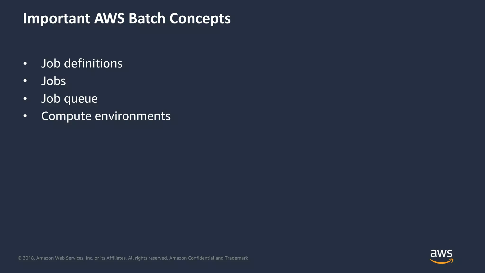 © 2018, Amazon Web Services, Inc. or its Affiliates. All rights reserved. Amazon Confidential and Trademark
Important AWS Batch Concepts
• Job definitions
• Jobs
• Job queue
• Compute environments
 