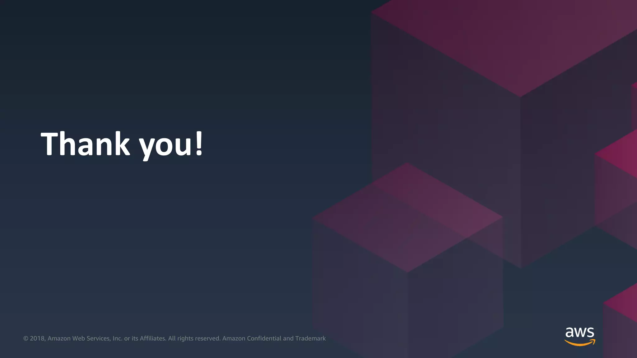 © 2018, Amazon Web Services, Inc. or its Affiliates. All rights reserved. Amazon Confidential and Trademark© 2018, Amazon Web Services, Inc. or its Affiliates. All rights reserved. Amazon Confidential and Trademark
Thank you!
 