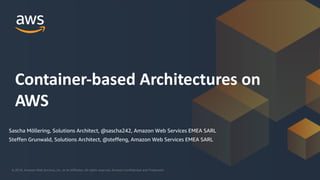 © 2018, Amazon Web Services, Inc. or its Affiliates. All rights reserved. Amazon Confidential and Trademark© 2018, Amazon Web Services, Inc. or its Affiliates. All rights reserved. Amazon Confidential and Trademark
Container-based Architectures on
AWS
Sascha Möllering, Solutions Architect, @sascha242, Amazon Web Services EMEA SARL
Steffen Grunwald, Solutions Architect, @steffeng, Amazon Web Services EMEA SARL
 