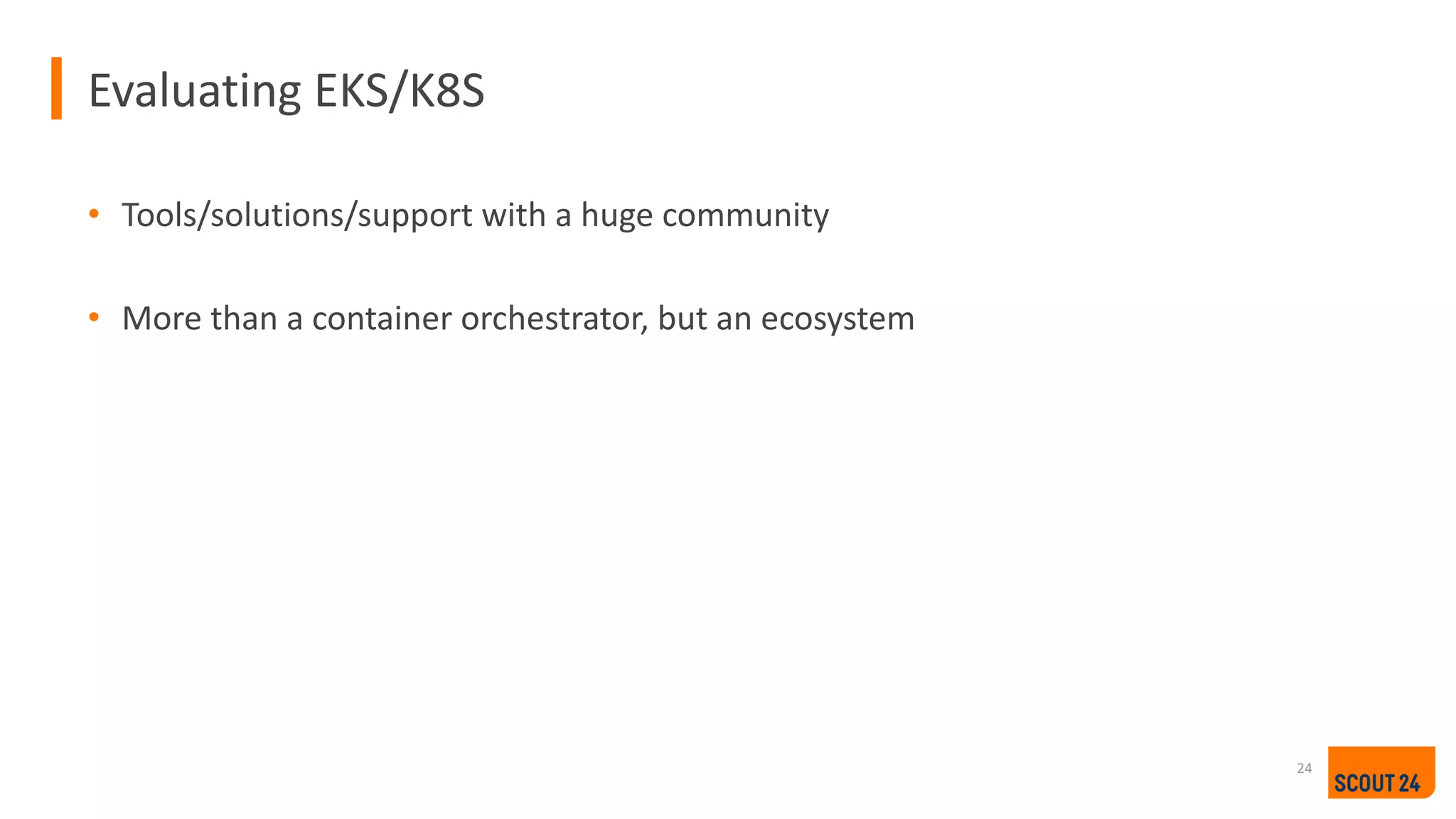Evaluating EKS/K8S
24
• Tools/solutions/support with a huge community
• More than a container orchestrator, but an ecosystem
 