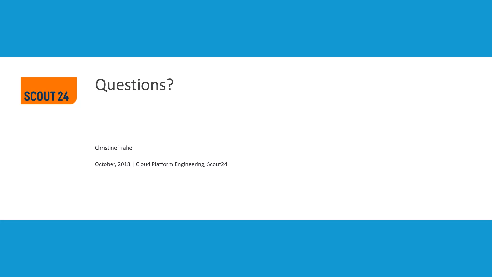 Christine Trahe
October, 2018 | Cloud Platform Engineering, Scout24
Questions?
 