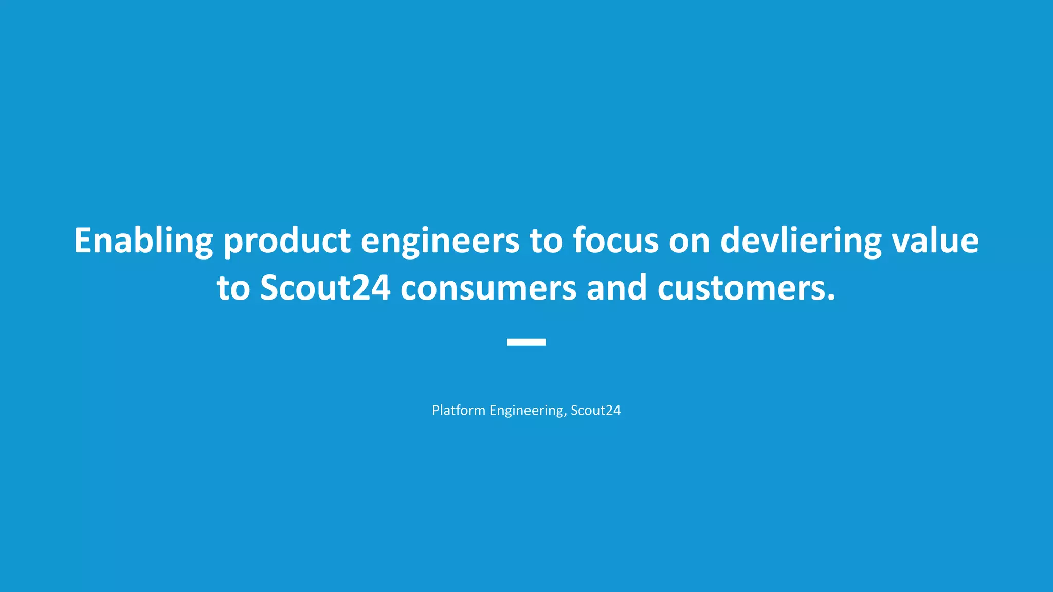 Platform Engineering, Scout24
Enabling product engineers to focus on devliering value
to Scout24 consumers and customers.
 