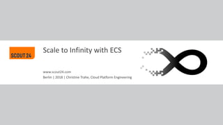 www.scout24.com
Scale to Infinity with ECS
Berlin | 2018 | Christine Trahe, Cloud Platform Engineering
 