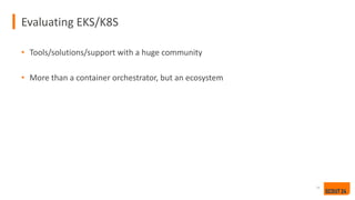 Evaluating EKS/K8S
24
• Tools/solutions/support with a huge community
• More than a container orchestrator, but an ecosystem