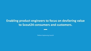 Platform Engineering, Scout24
Enabling product engineers to focus on devliering value
to Scout24 consumers and customers.