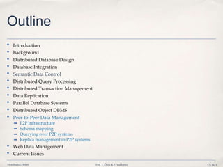 Distributed DBMS ©M. T. Özsu & P. Valduriez Ch.16/1
Outline
• Introduction
• Background
• Distributed Database Design
• Database Integration
• Semantic Data Control
• Distributed Query Processing
• Distributed Transaction Management
• Data Replication
• Parallel Database Systems
• Distributed Object DBMS
• Peer-to-Peer Data Management
➡ P2P infrastructure
➡ Schema mapping
➡ Querying over P2P systems
➡ Replica management in P2P systems
• Web Data Management
• Current Issues
 