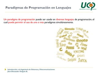 Un paradigma de programación puede ser usado en diversos lenguajes de programación, el
cual puede permitir el uso de uno o mas paradigmas simultáneamente.




   Introducción a la Ingeniería de Sistemas y Telecomunicaciones
   Jhon Alexander Holguín B.
 