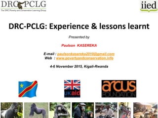 DRC-PCLG: Experience & lessons learnt
Presented by
Paulson KASEREKA
E-mail : paulsonkasereka2010@gmail.com
Web : www.povertyandconservation.info
4-6 November 2015, Kigali-Rwanda
1
 