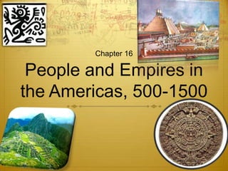 Chapter 16

 People and Empires in
the Americas, 500-1500
 