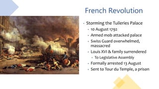 French Revolution
• Storming the Tuileries Palace
• 10 August 1792
• Armed mob attacked palace
• Swiss Guard overwhelmed,
massacred
• Louis XVI & family surrendered
• To Legislative Assembly
• Formally arrested 13 August
• Sent to Tour du Temple, a prison
 