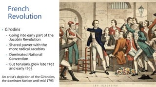 French
Revolution
• Girodins
• Going into early part of the
Jacobin Revolution
• Shared power with the
more radical Jacobins
• Dominated National
Convention
• But tensions grew late 1792
and early 1793
An artist’s depiction of the Girondins,
the dominant faction until mid 1793
 