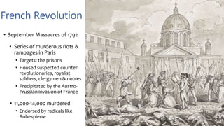 French Revolution
• September Massacres of 1792
• Series of murderous riots &
rampages in Paris
• Targets: the prisons
• Housed suspected counter-
revolutionaries, royalist
soldiers, clergymen & nobles
• Precipitated by the Austro-
Prussian invasion of France
• 11,000-14,000 murdered
• Endorsed by radicals like
Robespierre
 