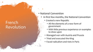 French
Revolution
• National Convention
• In first few months, the National Convention
• Created a new Republic
• All the elements of a new form of
government
• With little previous experience or examples
to draw upon
• Managed war with Austria and Prussia
• Tried and executed the King
• Faced radicalism and riots in Paris
 