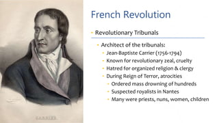 French Revolution
• Revolutionary Tribunals
• Architect of the tribunals:
• Jean-Baptiste Carrier (1756-1794)
• Known for revolutionary zeal, cruelty
• Hatred for organized religion & clergy
• During Reign of Terror, atrocities
• Ordered mass drowning of hundreds
• Suspected royalists in Nantes
• Many were priests, nuns, women, children
 