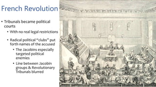 French Revolution
• Tribunals became political
courts
• With no real legal restrictions
• Radical political “clubs” put
forth names of the accused
• The Jacobins especially
targeted political
enemies
• Line between Jacobin
groups & Revolutionary
Tribunals blurred
 