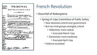 French Revolution
• Downfall of Robespierre
• Spring of 1794: Committee of Public Safety
• Near absolute control over government
• But two rival groups emerged, critical
• Hébertists: more radical
• Executed March 1794
• Dantonists: more moderate
• Executed April 1794
• Violence escalated
 