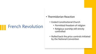 French Revolution
• Thermidorian Reaction
• Ended Constitutional Church
• Permitted freedom of religion
• Religious worship still strictly
controlled
• Rolled back the price controls initiated
by the National Convention
 