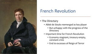 French Revolution
• The Directory
• Abbé de Sieyès reemerged as key player
• But unhappy with the progress of the
Directory
• Important time for French Revolution
• Economy stagnant, treasury empty,
constant crisis
• End to excesses of Reign of Terror
 
