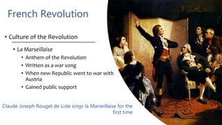 French Revolution
• Culture of the Revolution
• La Marseillaise
• Anthem of the Revolution
• Written as a war song
• When new Republic went to war with
Austria
• Gained public support
Claude Joseph Rouget de Lisle sings la Marseillaise for the
first time
 