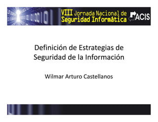 Definición de Estrategias de 
Seguridad de la Información

   Wilmar Arturo Castellanos
 