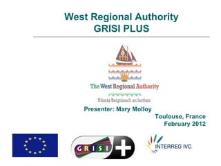 West Regional Authority
     GRISI PLUS




   Presenter: Mary Molloy
                            Toulouse, France
                              February 2012
 