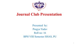 Journal Club Presentation
Presented by:
Pragya Yadav
Roll no: 16
BPH VIII Semester SHAS, PU
1
 