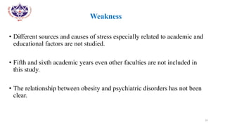 •
• Weakness
• Different sources and causes of stress especially related to academic and
educational factors are not studied.
• Fifth and sixth academic years even other faculties are not included in
this study.
• The relationship between obesity and psychiatric disorders has not been
clear.
32
 