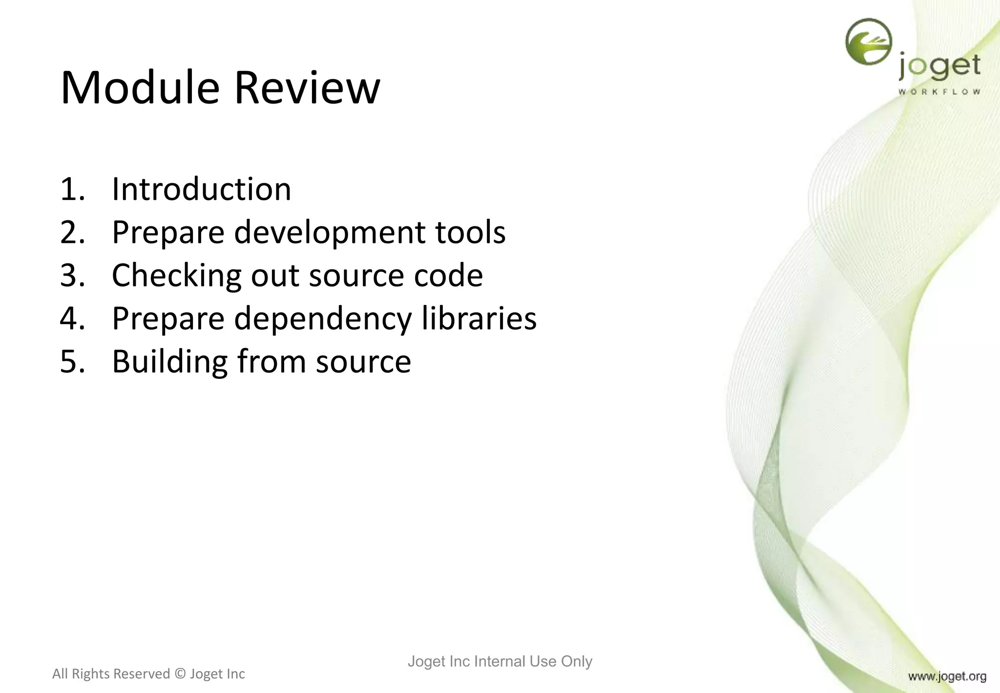 All Rights Reserved © Joget Inc
Module Review
1. Introduction
2. Prepare development tools
3. Checking out source code
4. Prepare dependency libraries
5. Building from source
Joget Inc Internal Use Only
 