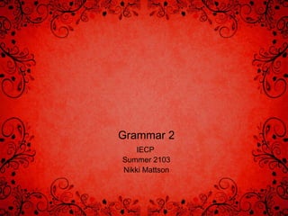 Grammar 2
IECP
Summer 2103
Nikki Mattson
 