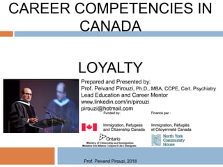 CAREER COMPETENCIES IN
CANADA
LOYALTY
Prepared and Presented by:
Prof. Peivand Pirouzi, Ph.D., MBA, CCPE, Cert. Psychiatry
Lead Education and Career Mentor
www.linkedin.com/in/pirouzi
pirouzi@hotmail.com
Prof. Peivand Pirouzi, 2018
 