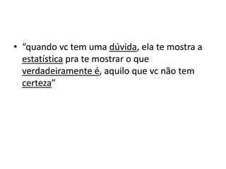 • “quando vc tem uma dúvida, ela te mostra a
estatística pra te mostrar o que
verdadeiramente é, aquilo que vc não tem
certeza”
 
