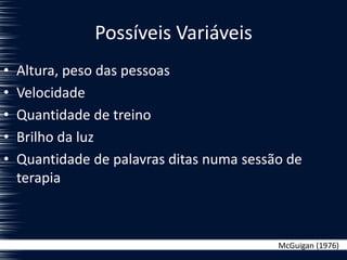 Possíveis Variáveis
• Altura, peso das pessoas
• Velocidade
• Quantidade de treino
• Brilho da luz
• Quantidade de palavras ditas numa sessão de
terapia
McGuigan (1976)
 