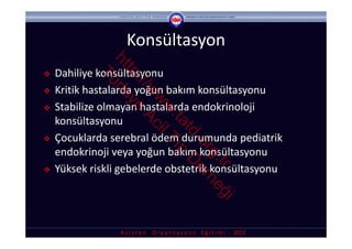 Konsültasyon


              ht rk
    Dahiliye konsültasyonu



                tp iye



            Tü

                  ://
   Kritik hastalarda yoğun bakım konsültasyonu



                     w Ac
                      w il
   Stabilize olmayan hastalarda endokrinoloji 



                       w T
                        .ta ıp
    konsültasyonu




                           td D
   Çocuklarda serebral ödem durumunda pediatrik 



                             .o er
    endokrinoji veya yoğun bakım konsültasyonu



                               rg ne
                                 .tr ğ
   Yüksek riskli gebelerde obstetrik konsültasyonu



                                       i
                 A s i s t a n     O r y a n t a s y o n    E ğ i t i m i  ‐ 2012
 