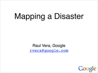 Mapping a Disaster


    Raul Vera, Google
   rvera@google.com
 