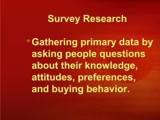 Survey Research
Gathering primary data by
asking people questions
about their knowledge,
attitudes, preferences,
and buying behavior.
 