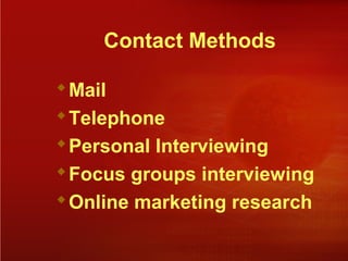Contact Methods
Mail
Telephone
Personal Interviewing
Focus groups interviewing
Online marketing research
 
