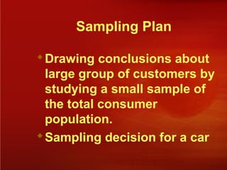 Sampling Plan
Drawing conclusions about
large group of customers by
studying a small sample of
the total consumer
population.
Sampling decision for a car
 