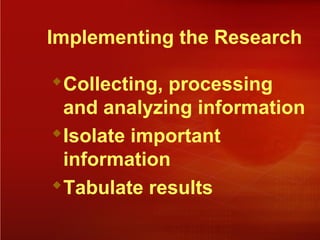 Implementing the Research
Collecting, processing
and analyzing information
Isolate important
information
Tabulate results
 