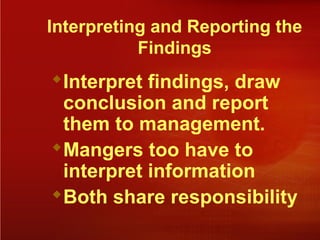 Interpreting and Reporting the
Findings
Interpret findings, draw
conclusion and report
them to management.
Mangers too have to
interpret information
Both share responsibility
 